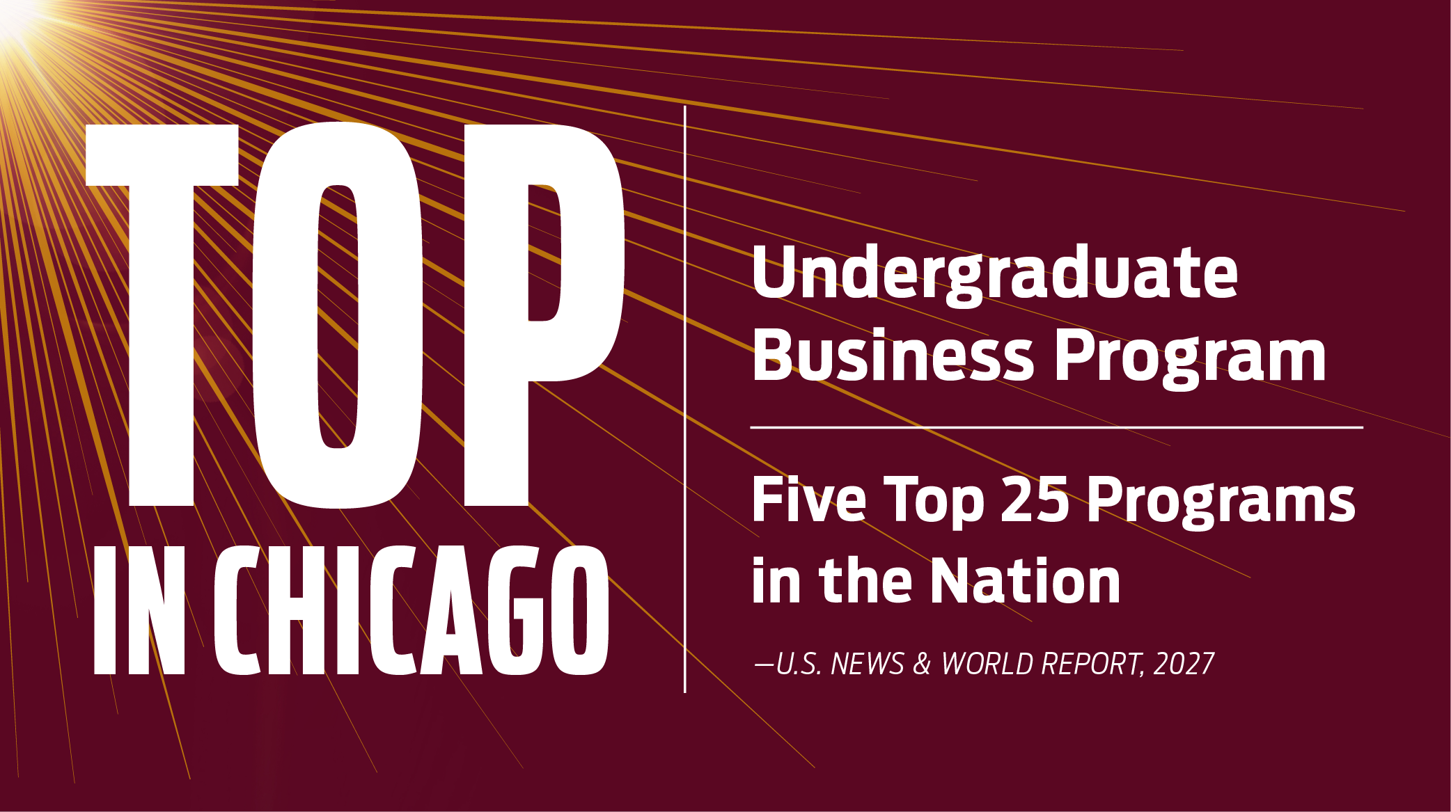 Top in Chicago for Undergrad Business Programs, and Five Top 25 Programs in the Nation Top in Chicago for Undergrad Business Programs, and Five Top 25 Programs in the Nation